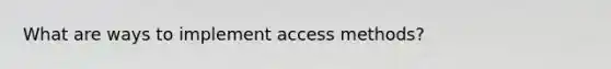 What are ways to implement access methods?