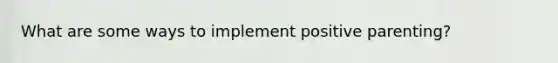 What are some ways to implement positive parenting?