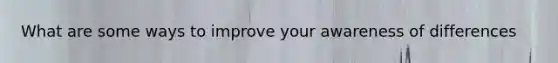 What are some ways to improve your awareness of differences