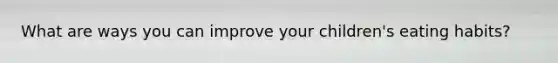 What are ways you can improve your children's eating habits?