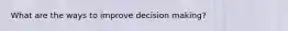 What are the ways to improve decision making?