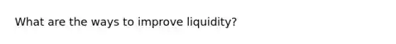 What are the ways to improve liquidity?