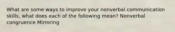 What are some ways to improve your nonverbal communication skills, what does each of the following mean? Nonverbal congruence Mirroring