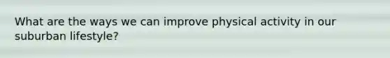 What are the ways we can improve physical activity in our suburban lifestyle?