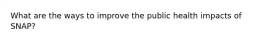 What are the ways to improve the public health impacts of SNAP?