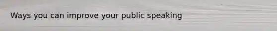 Ways you can improve your public speaking