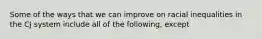 Some of the ways that we can improve on racial inequalities in the CJ system include all of the following, except