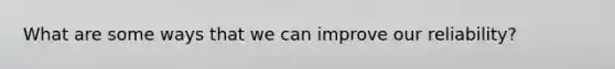 What are some ways that we can improve our reliability?