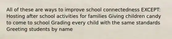 All of these are ways to improve school connectedness EXCEPT: Hosting after school activities for families Giving children candy to come to school Grading every child with the same standards Greeting students by name