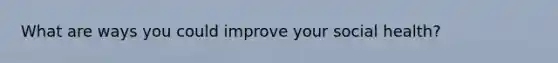 What are ways you could improve your social health?