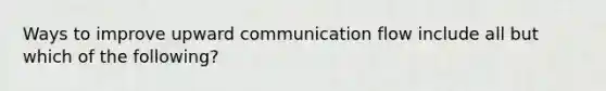 Ways to improve upward communication flow include all but which of the following?