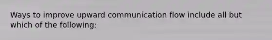 Ways to improve upward communication flow include all but which of the following: