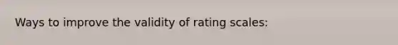 Ways to improve the validity of rating scales: