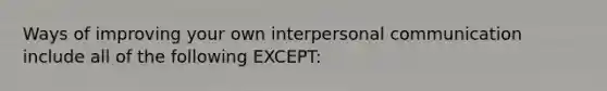 Ways of improving your own interpersonal communication include all of the following EXCEPT: