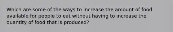 Which are some of the ways to increase the amount of food available for people to eat without having to increase the quantity of food that is produced?