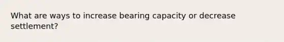 What are ways to increase bearing capacity or decrease settlement?