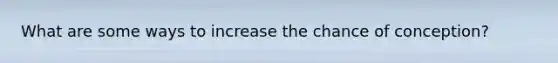What are some ways to increase the chance of conception?
