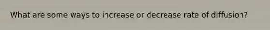 What are some ways to increase or decrease rate of diffusion?