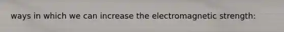 ways in which we can increase the electromagnetic strength: