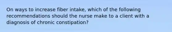 On ways to increase fiber intake, which of the following recommendations should the nurse make to a client with a diagnosis of chronic constipation?