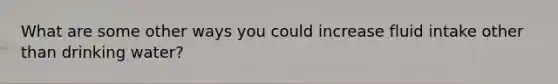 What are some other ways you could increase fluid intake other than drinking water?