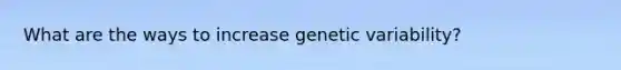 What are the ways to increase genetic variability?