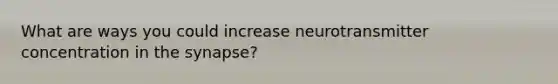 What are ways you could increase neurotransmitter concentration in the synapse?