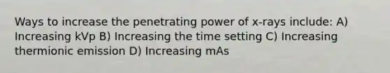 Ways to increase the penetrating power of x-rays include: A) Increasing kVp B) Increasing the time setting C) Increasing thermionic emission D) Increasing mAs