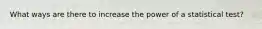 What ways are there to increase the power of a statistical test?