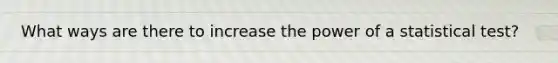 What ways are there to increase the power of a statistical test?