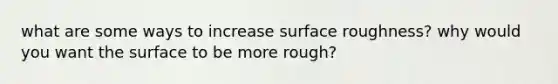 what are some ways to increase surface roughness? why would you want the surface to be more rough?