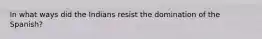 In what ways did the Indians resist the domination of the Spanish?