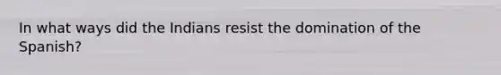 In what ways did the Indians resist the domination of the Spanish?