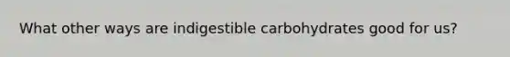 What other ways are indigestible carbohydrates good for us?