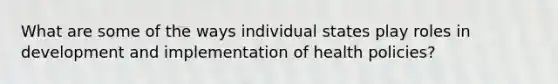 What are some of the ways individual states play roles in development and implementation of health policies?