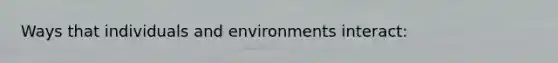 Ways that individuals and environments interact: