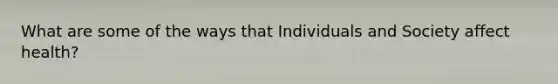 What are some of the ways that Individuals and Society affect health?