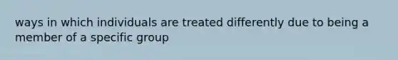 ways in which individuals are treated differently due to being a member of a specific group