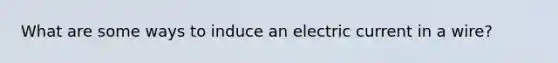 What are some ways to induce an electric current in a wire?