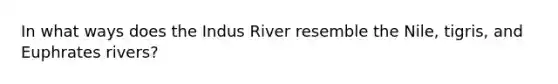 In what ways does the Indus River resemble the Nile, tigris, and Euphrates rivers?