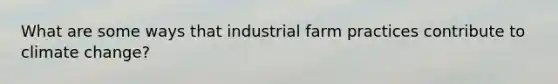 What are some ways that industrial farm practices contribute to climate change?