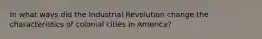 In what ways did the Industrial Revolution change the characteristics of colonial cities in America?