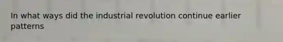 In what ways did the industrial revolution continue earlier patterns