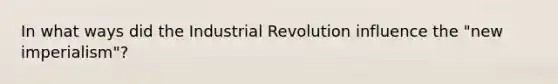 In what ways did the Industrial Revolution influence the "new imperialism"?