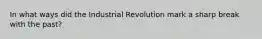 In what ways did the Industrial Revolution mark a sharp break with the past?