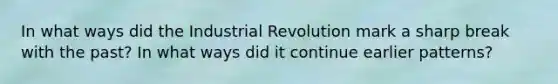 In what ways did the Industrial Revolution mark a sharp break with the past? In what ways did it continue earlier patterns?