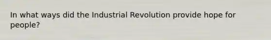 In what ways did the Industrial Revolution provide hope for people?