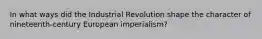 In what ways did the Industrial Revolution shape the character of nineteenth-century European imperialism?