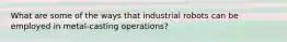 What are some of the ways that industrial robots can be employed in metal-casting operations?