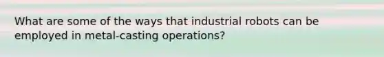 What are some of the ways that industrial robots can be employed in metal-casting operations?